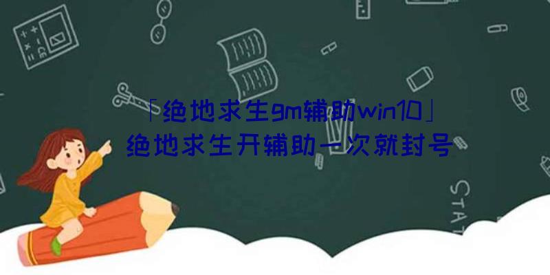 「绝地求生gm辅助win10」|绝地求生开辅助一次就封号